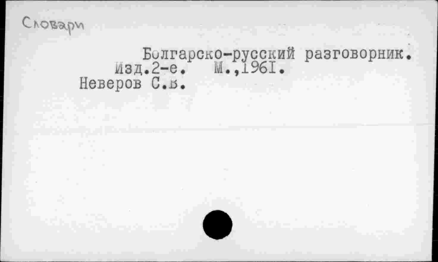 ﻿C
Билгарско-русский разговорник, изд.2-е.	М.,1961.
Неверов С.й.